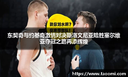 东契奇与约基奇激情对决斯洛文尼亚险胜塞尔维亚夺冠之路再添辉煌