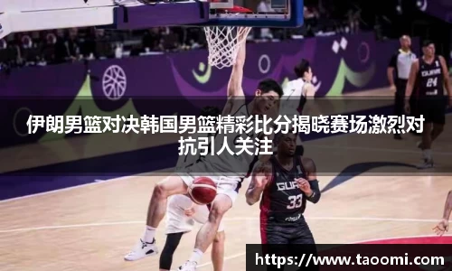 伊朗男篮对决韩国男篮精彩比分揭晓赛场激烈对抗引人关注